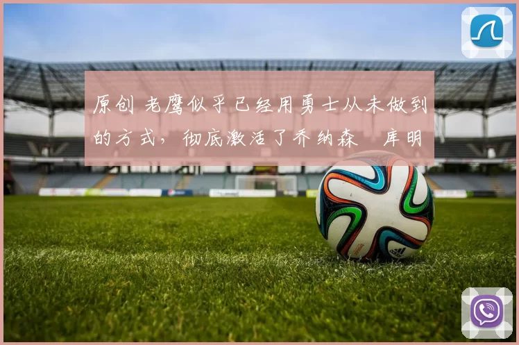 原创 老鹰似乎已经用勇士从未做到的方式,彻底激活了乔纳森・库明加