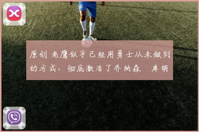 原创 老鹰似乎已经用勇士从未做到的方式，彻底激活了乔纳森・库明加