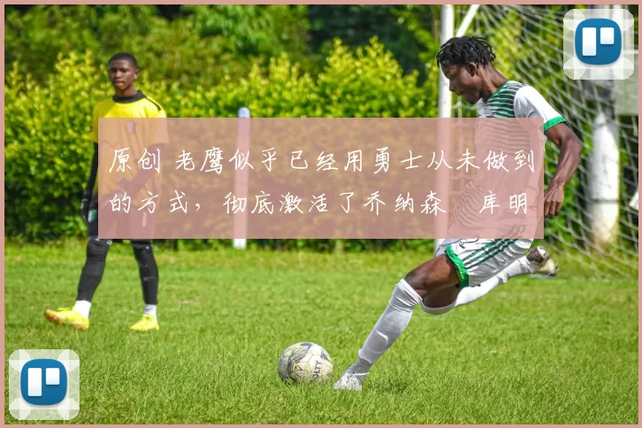 原创 老鹰似乎已经用勇士从未做到的方式,彻底激活了乔纳森・库明加