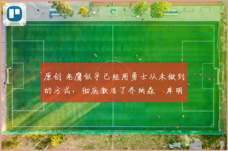 原创 老鹰似乎已经用勇士从未做到的方式，彻底激活了乔纳森・库明加