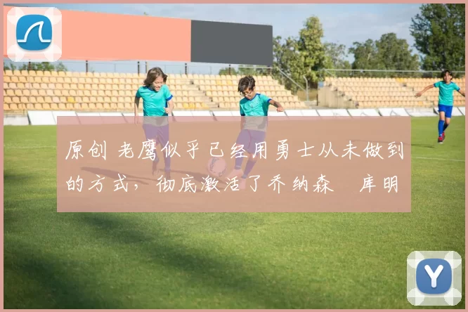 原创 老鹰似乎已经用勇士从未做到的方式,彻底激活了乔纳森・库明加