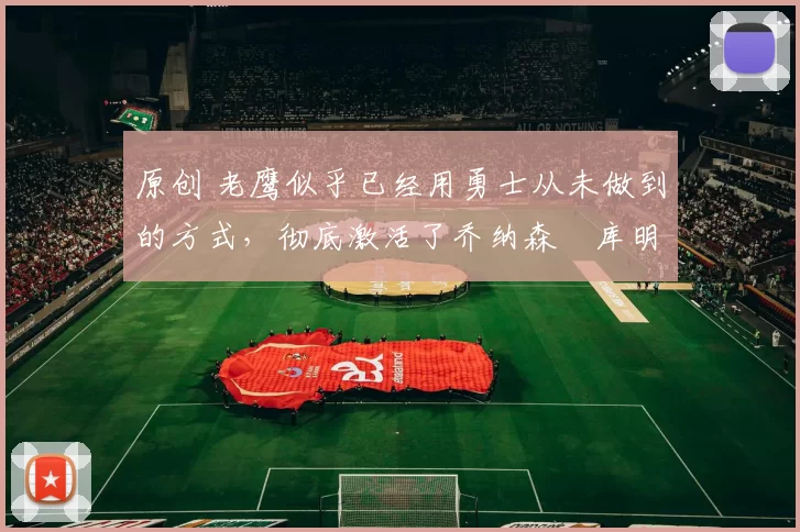 原创 老鹰似乎已经用勇士从未做到的方式,彻底激活了乔纳森・库明加