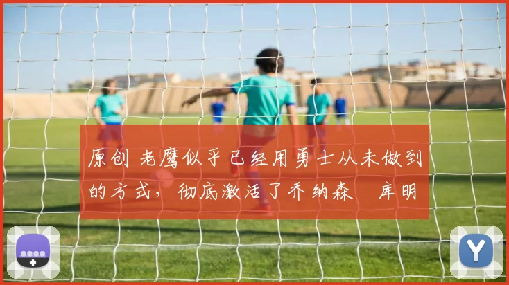 原创 老鹰似乎已经用勇士从未做到的方式,彻底激活了乔纳森・库明加