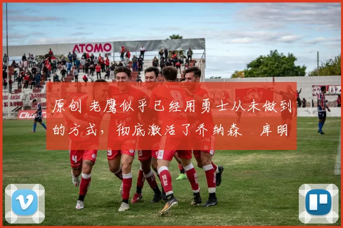 原创 老鹰似乎已经用勇士从未做到的方式,彻底激活了乔纳森・库明加