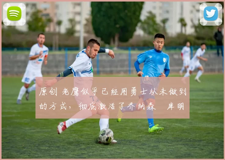 原创 老鹰似乎已经用勇士从未做到的方式,彻底激活了乔纳森・库明加