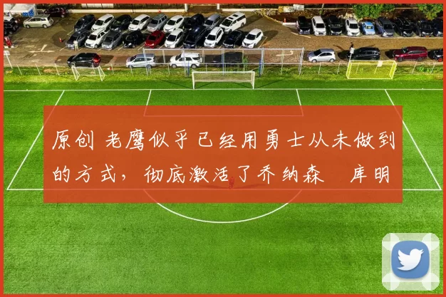 原创 老鹰似乎已经用勇士从未做到的方式,彻底激活了乔纳森・库明加