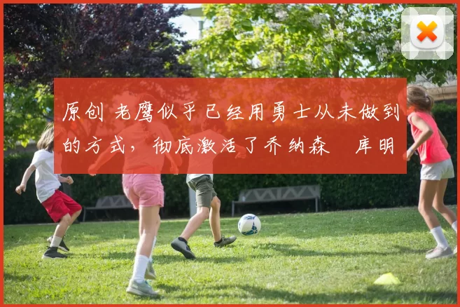 原创 老鹰似乎已经用勇士从未做到的方式,彻底激活了乔纳森・库明加