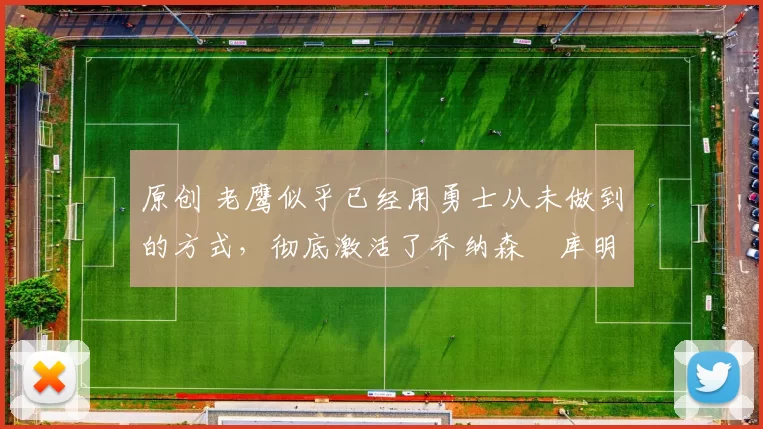 原创 老鹰似乎已经用勇士从未做到的方式，彻底激活了乔纳森・库明加