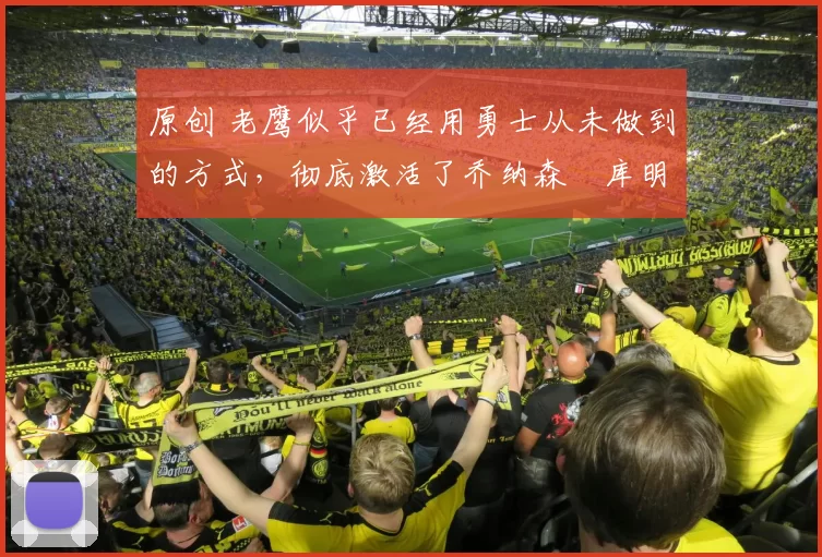 原创 老鹰似乎已经用勇士从未做到的方式，彻底激活了乔纳森・库明加