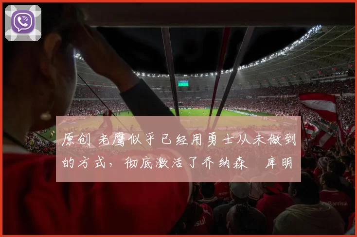 原创 老鹰似乎已经用勇士从未做到的方式,彻底激活了乔纳森・库明加