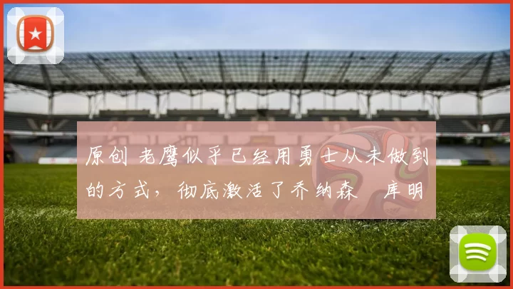 原创 老鹰似乎已经用勇士从未做到的方式,彻底激活了乔纳森・库明加