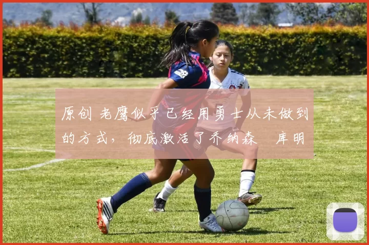 原创 老鹰似乎已经用勇士从未做到的方式,彻底激活了乔纳森・库明加