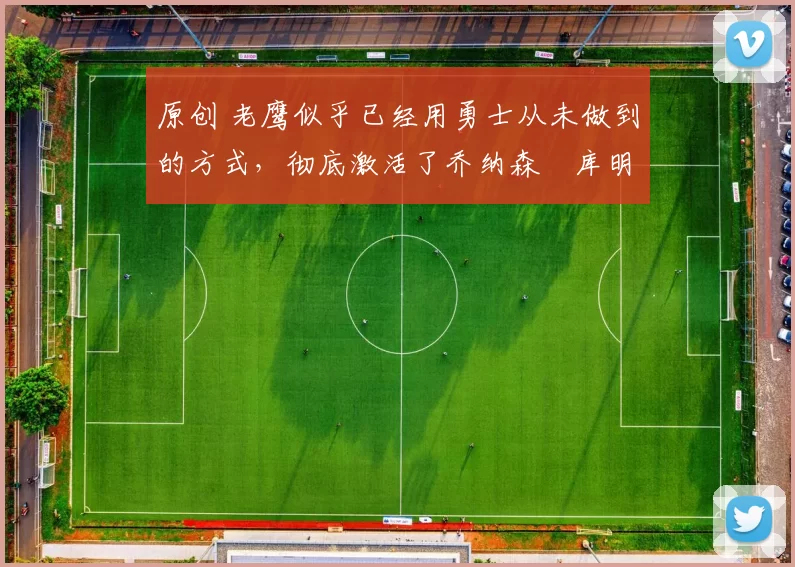 原创 老鹰似乎已经用勇士从未做到的方式，彻底激活了乔纳森・库明加