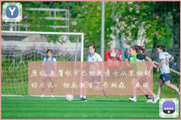 原创 老鹰似乎已经用勇士从未做到的方式,彻底激活了乔纳森・库明加