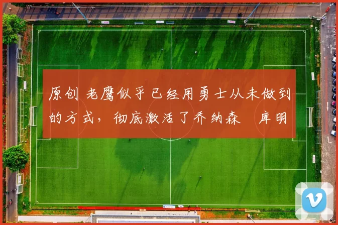 原创 老鹰似乎已经用勇士从未做到的方式,彻底激活了乔纳森・库明加