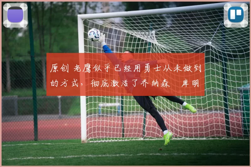 原创 老鹰似乎已经用勇士从未做到的方式,彻底激活了乔纳森・库明加