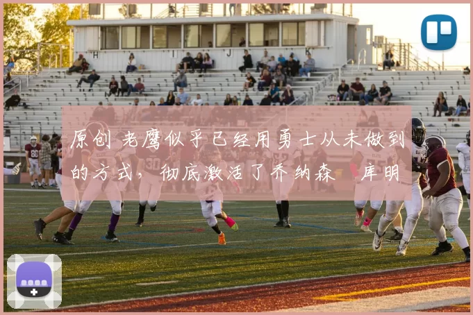 原创 老鹰似乎已经用勇士从未做到的方式，彻底激活了乔纳森・库明加