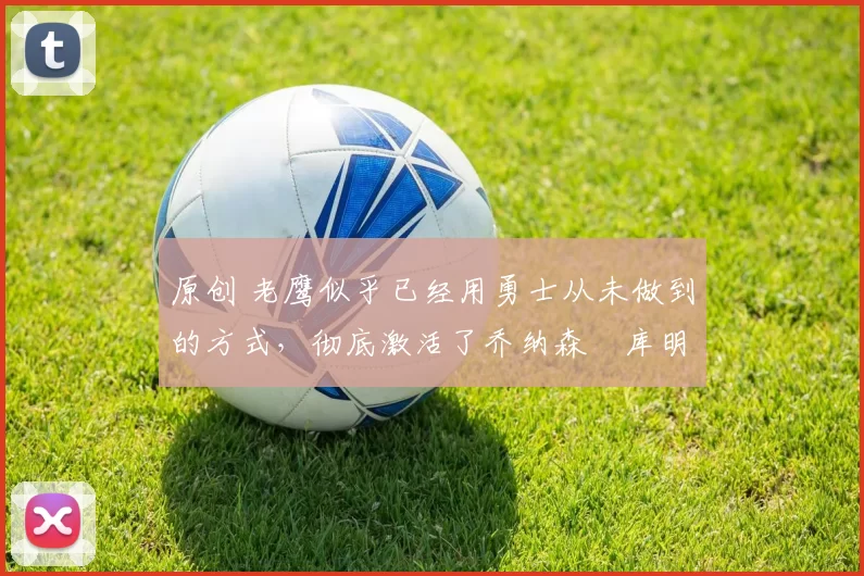 原创 老鹰似乎已经用勇士从未做到的方式,彻底激活了乔纳森・库明加