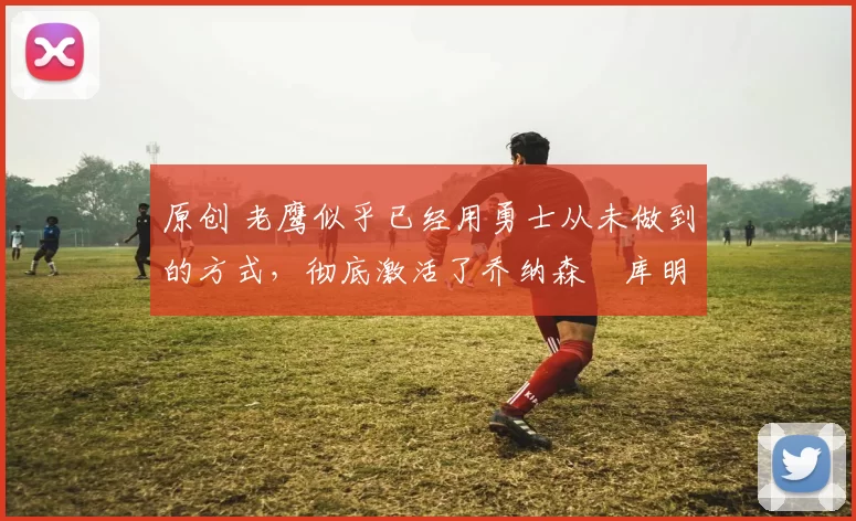 原创 老鹰似乎已经用勇士从未做到的方式,彻底激活了乔纳森・库明加