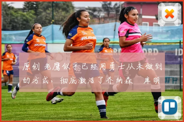 原创 老鹰似乎已经用勇士从未做到的方式,彻底激活了乔纳森・库明加