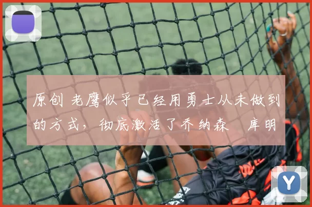 原创 老鹰似乎已经用勇士从未做到的方式,彻底激活了乔纳森・库明加