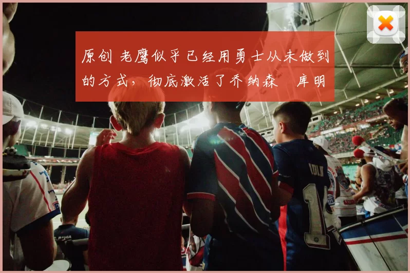 原创 老鹰似乎已经用勇士从未做到的方式,彻底激活了乔纳森・库明加