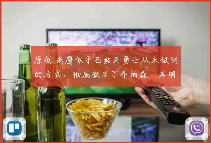 原创 老鹰似乎已经用勇士从未做到的方式，彻底激活了乔纳森・库明加