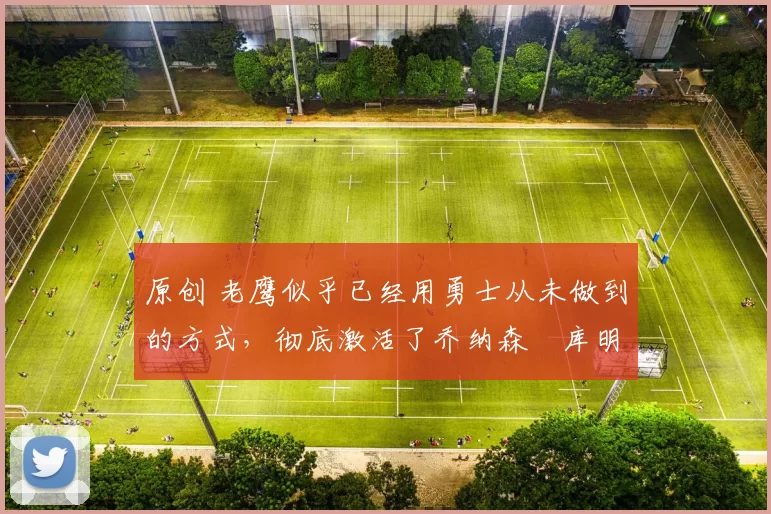 原创 老鹰似乎已经用勇士从未做到的方式,彻底激活了乔纳森・库明加