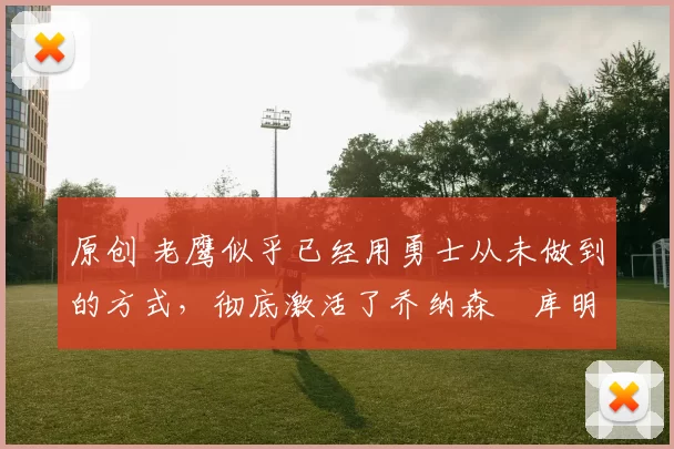 原创 老鹰似乎已经用勇士从未做到的方式，彻底激活了乔纳森・库明加