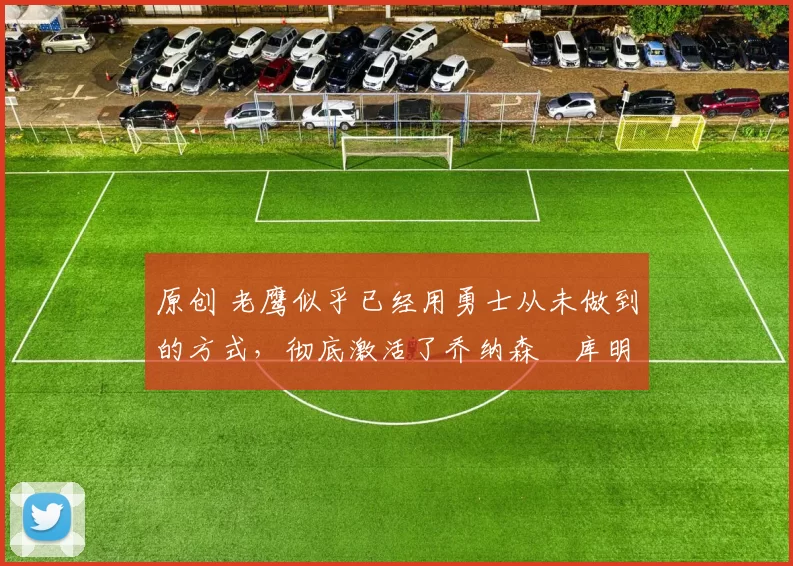 原创 老鹰似乎已经用勇士从未做到的方式,彻底激活了乔纳森・库明加