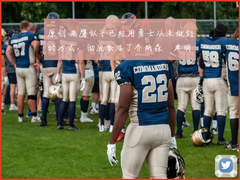 原创 老鹰似乎已经用勇士从未做到的方式，彻底激活了乔纳森・库明加