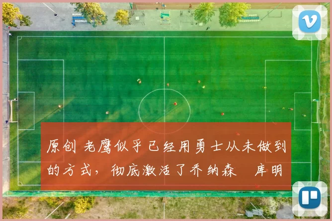 原创 老鹰似乎已经用勇士从未做到的方式，彻底激活了乔纳森・库明加