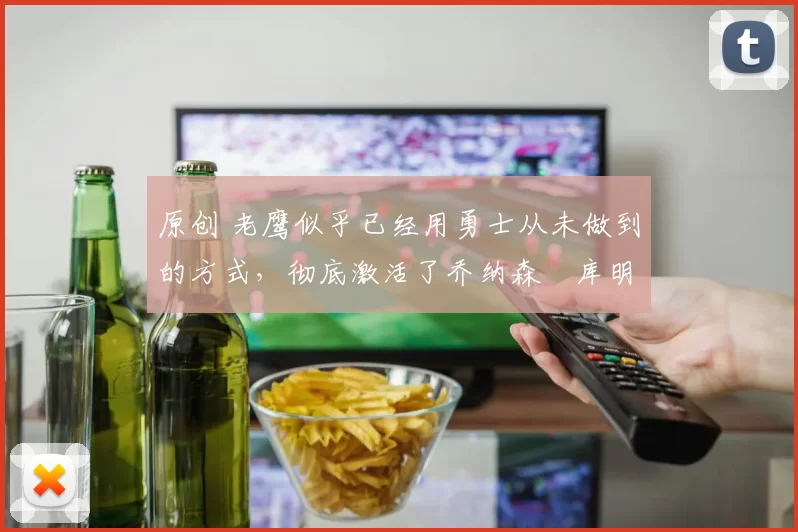 原创 老鹰似乎已经用勇士从未做到的方式，彻底激活了乔纳森・库明加