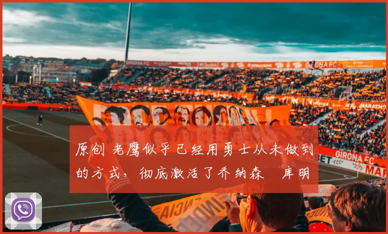 原创 老鹰似乎已经用勇士从未做到的方式，彻底激活了乔纳森・库明加