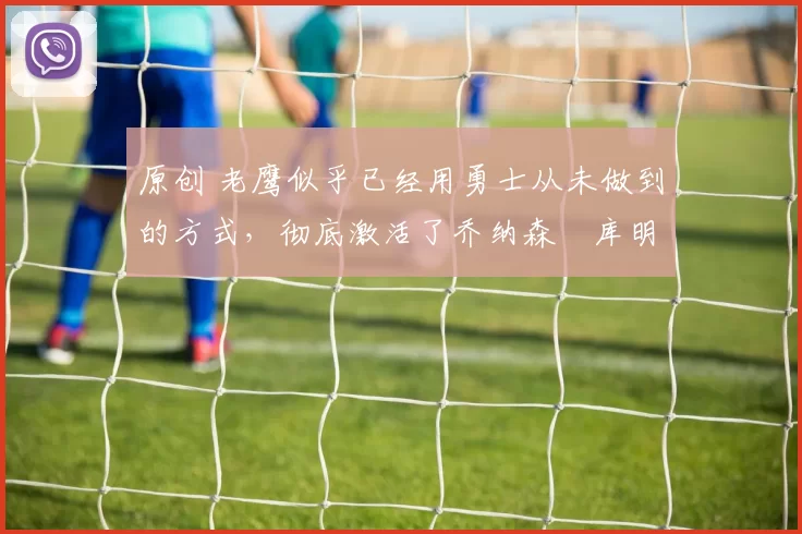 原创 老鹰似乎已经用勇士从未做到的方式,彻底激活了乔纳森・库明加