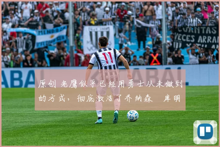 原创 老鹰似乎已经用勇士从未做到的方式,彻底激活了乔纳森・库明加