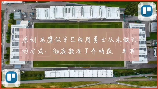 原创 老鹰似乎已经用勇士从未做到的方式，彻底激活了乔纳森・库明加