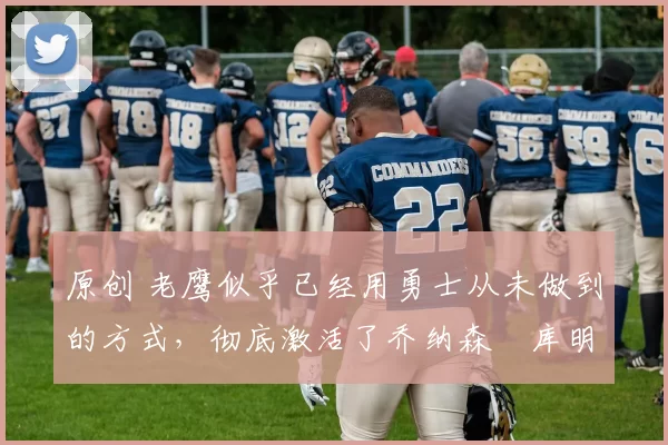 原创 老鹰似乎已经用勇士从未做到的方式,彻底激活了乔纳森・库明加