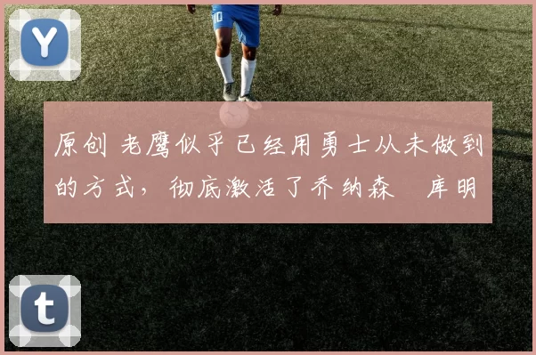 原创 老鹰似乎已经用勇士从未做到的方式，彻底激活了乔纳森・库明加