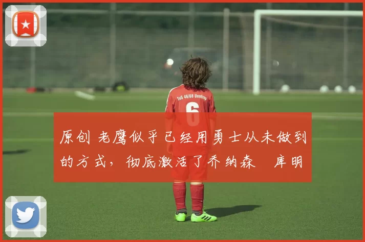 原创 老鹰似乎已经用勇士从未做到的方式,彻底激活了乔纳森・库明加