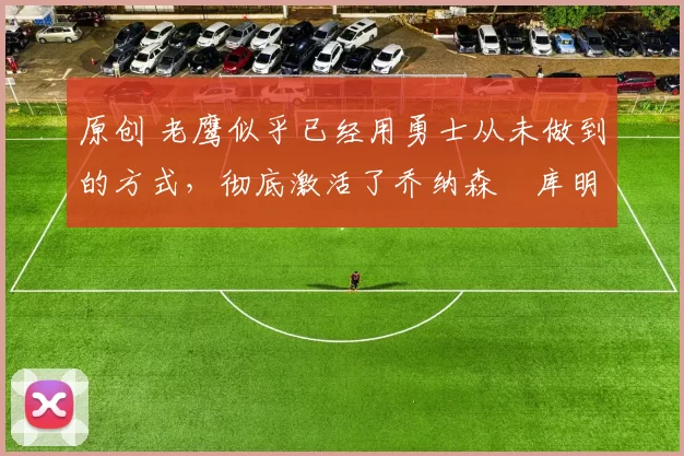 原创 老鹰似乎已经用勇士从未做到的方式,彻底激活了乔纳森・库明加