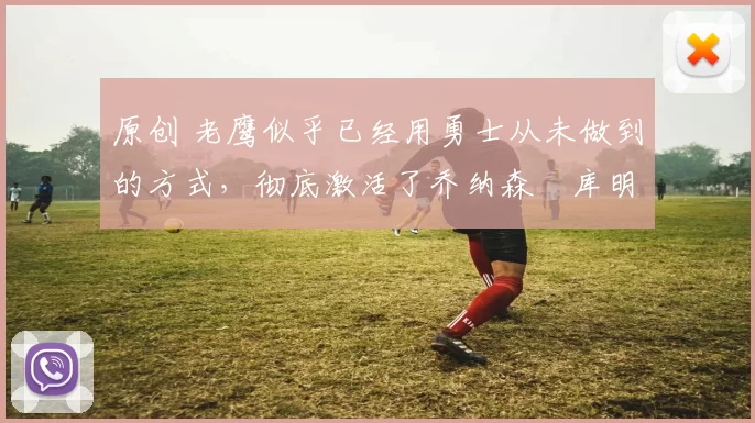 原创 老鹰似乎已经用勇士从未做到的方式,彻底激活了乔纳森・库明加