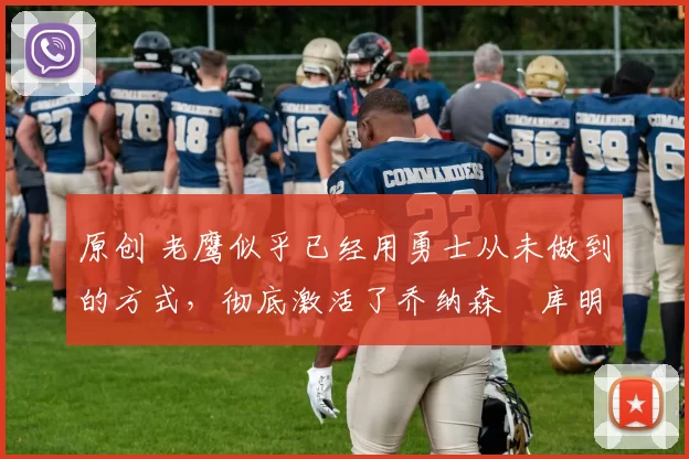 原创 老鹰似乎已经用勇士从未做到的方式，彻底激活了乔纳森・库明加