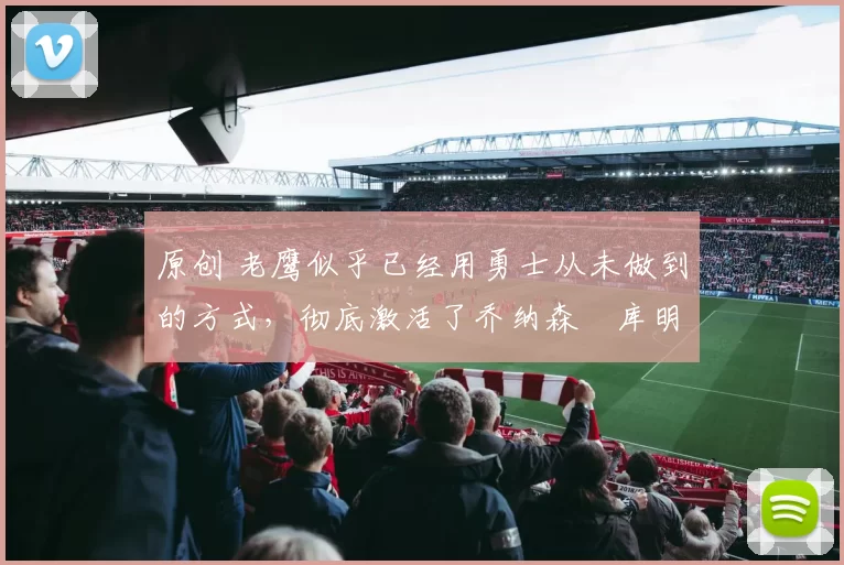 原创 老鹰似乎已经用勇士从未做到的方式，彻底激活了乔纳森・库明加