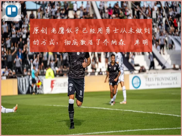 原创 老鹰似乎已经用勇士从未做到的方式,彻底激活了乔纳森・库明加