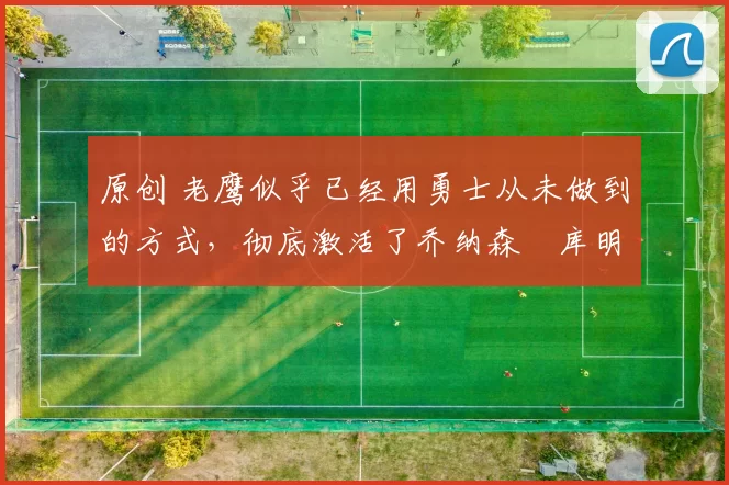 原创 老鹰似乎已经用勇士从未做到的方式,彻底激活了乔纳森・库明加