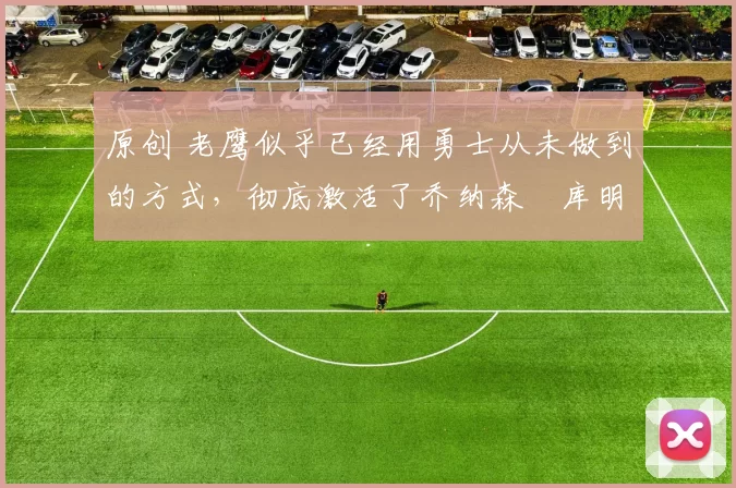 原创 老鹰似乎已经用勇士从未做到的方式，彻底激活了乔纳森・库明加