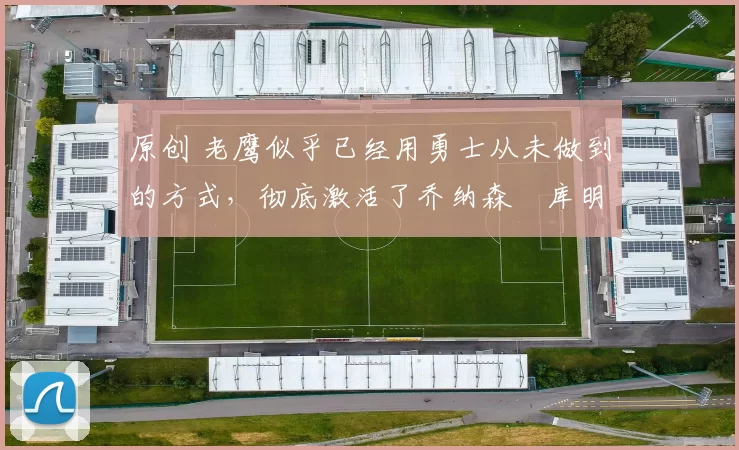 原创 老鹰似乎已经用勇士从未做到的方式,彻底激活了乔纳森・库明加