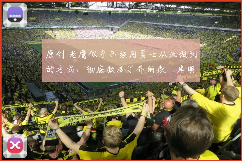 原创 老鹰似乎已经用勇士从未做到的方式，彻底激活了乔纳森・库明加