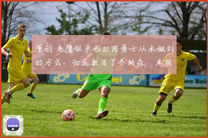 原创 老鹰似乎已经用勇士从未做到的方式,彻底激活了乔纳森・库明加